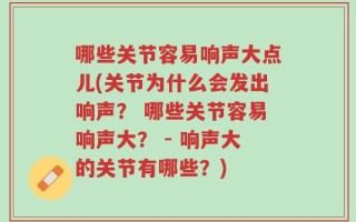 哪些关节容易响声大点儿(关节为什么会发出响声？ 哪些关节容易响声大？ - 响声大的关节有哪些？)