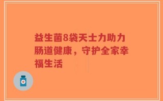 益生菌8袋天士力助力肠道健康，守护全家幸福生活