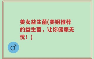 姜女益生菌(姜姐推荐的益生菌，让你健康无忧！)