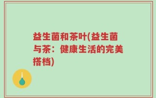 益生菌和茶叶(益生菌与茶：健康生活的完美搭档)