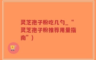 灵芝孢子粉吃几勺_“灵芝孢子粉推荐用量指南”)