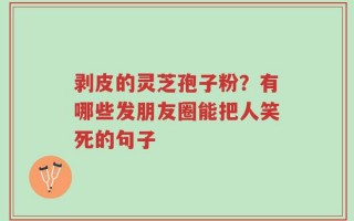 剥皮的灵芝孢子粉？有哪些发朋友圈能把人笑死的句子
