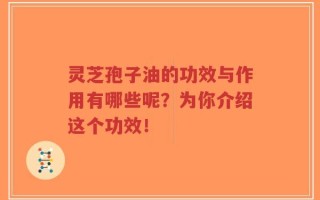 灵芝孢子油的功效与作用有哪些呢？为你介绍这个功效！