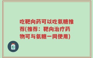 吃靶向药可以吃氨糖推荐(推荐：靶向治疗药物可与氨糖一同使用)