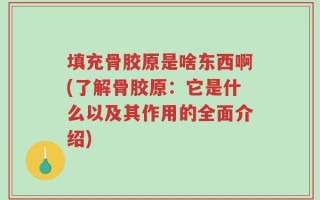 填充骨胶原是啥东西啊(了解骨胶原：它是什么以及其作用的全面介绍)