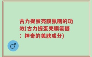 古力提蛋壳膜氨糖的功效(古力提蛋壳膜氨糖：神奇的美肤成分)