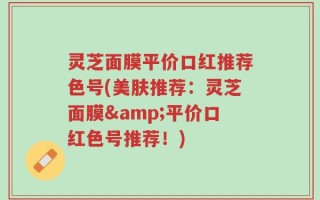 灵芝面膜平价口红推荐色号(美肤推荐：灵芝面膜&平价口红色号推荐！)