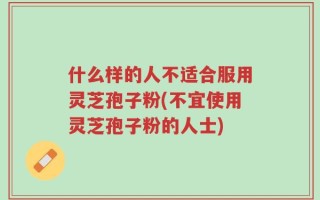 什么样的人不适合服用灵芝孢子粉(不宜使用灵芝孢子粉的人士)