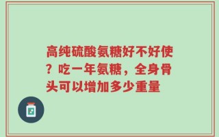 高纯硫酸氨糖好不好使？吃一年氨糖，全身骨头可以增加多少重量