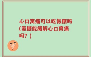 心口窝痛可以吃氨糖吗(氨糖能缓解心口窝痛吗？)