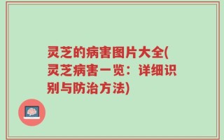 灵芝的病害图片大全(灵芝病害一览：详细识别与防治方法)