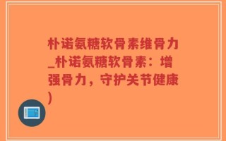 朴诺氨糖软骨素维骨力_朴诺氨糖软骨素：增强骨力，守护关节健康)