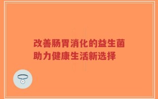 改善肠胃消化的益生菌助力健康生活新选择
