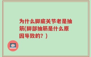 为什么脚底关节老是抽筋(脚部抽筋是什么原因导致的？)