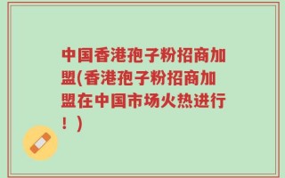 中国香港孢子粉招商加盟(香港孢子粉招商加盟在中国市场火热进行！)