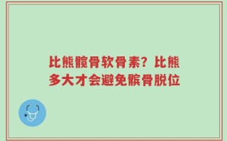 比熊髋骨软骨素？比熊多大才会避免髌骨脱位