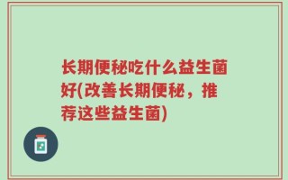 长期便秘吃什么益生菌好(改善长期便秘，推荐这些益生菌)
