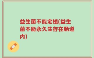 益生菌不能定植(益生菌不能永久生存在肠道内)