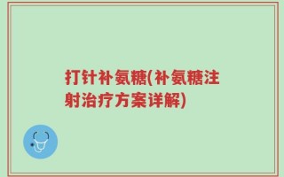 打针补氨糖(补氨糖注射治疗方案详解)