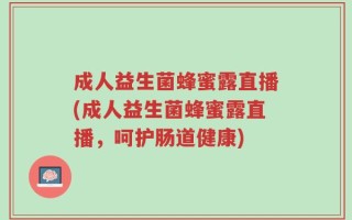 成人益生菌蜂蜜露直播(成人益生菌蜂蜜露直播，呵护肠道健康)
