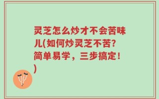 灵芝怎么炒才不会苦味儿(如何炒灵芝不苦？简单易学，三步搞定！)