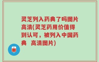 灵芝列入药典了吗图片高清(灵芝药用价值得到认可，被列入中国药典  高清图片)