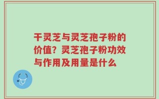 干灵芝与灵芝孢子粉的价值？灵芝孢子粉功效与作用及用量是什么