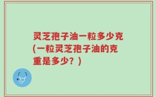 灵芝孢子油一粒多少克(一粒灵芝孢子油的克重是多少？)