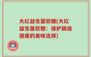 大红益生菌软糖(大红益生菌软糖：保护肠道健康的美味选择)