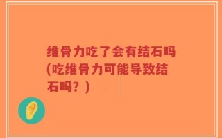 维骨力吃了会有结石吗(吃维骨力可能导致结石吗？)