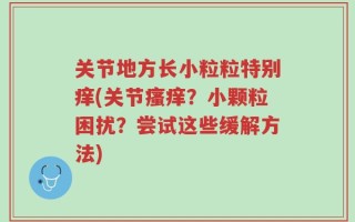 关节地方长小粒粒特别痒(关节瘙痒？小颗粒困扰？尝试这些缓解方法)