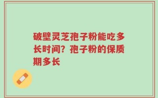 破壁灵芝孢子粉能吃多长时间？孢子粉的保质期多长