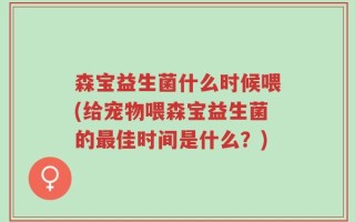 森宝益生菌什么时候喂(给宠物喂森宝益生菌的最佳时间是什么？)