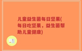 儿童益生菌每日坚果(每日吃坚果，益生菌帮助儿童健康)