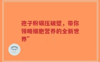 孢子粉碾压破壁，带你领略细胞营养的全新世界”