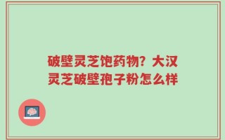 破壁灵芝饱药物？大汉灵芝破壁孢子粉怎么样