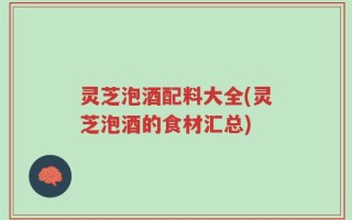 灵芝泡酒配料大全(灵芝泡酒的食材汇总)
