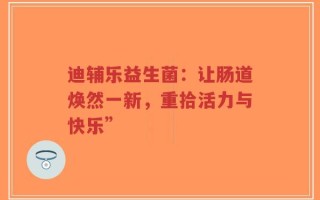 迪辅乐益生菌：让肠道焕然一新，重拾活力与快乐”