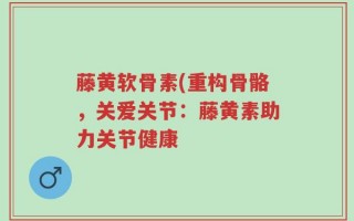 藤黄软骨素(重构骨骼，关爱关节：藤黄素助力关节健康