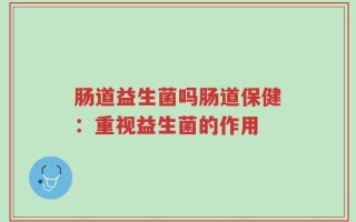 肠道益生菌吗肠道保健：重视益生菌的作用