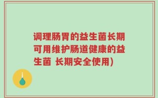 调理肠胃的益生菌长期可用维护肠道健康的益生菌 长期安全使用)