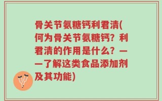 骨关节氨糖钙利君清(何为骨关节氨糖钙？利君清的作用是什么？——了解这类食品添加剂及其功能)