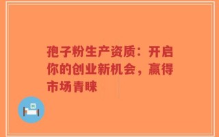 孢子粉生产资质：开启你的创业新机会，赢得市场青睐