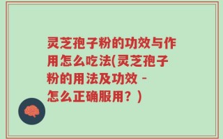 灵芝孢子粉的功效与作用怎么吃法(灵芝孢子粉的用法及功效 - 怎么正确服用？)