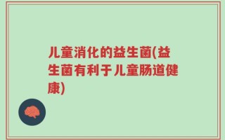 儿童消化的益生菌(益生菌有利于儿童肠道健康)