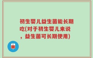 初生婴儿益生菌能长期吃(对于初生婴儿来说，益生菌可长期使用)