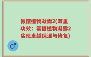 氨糖植物凝露2(双重功效：氨糖植物凝露2实现卓越保湿与修复)