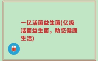 一亿活菌益生菌(亿级活菌益生菌，助您健康生活)