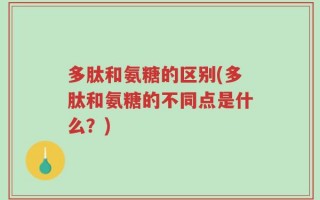多肽和氨糖的区别(多肽和氨糖的不同点是什么？)