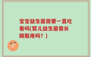 宝宝益生菌需要一直吃着吗(婴儿益生菌需长期服用吗？)